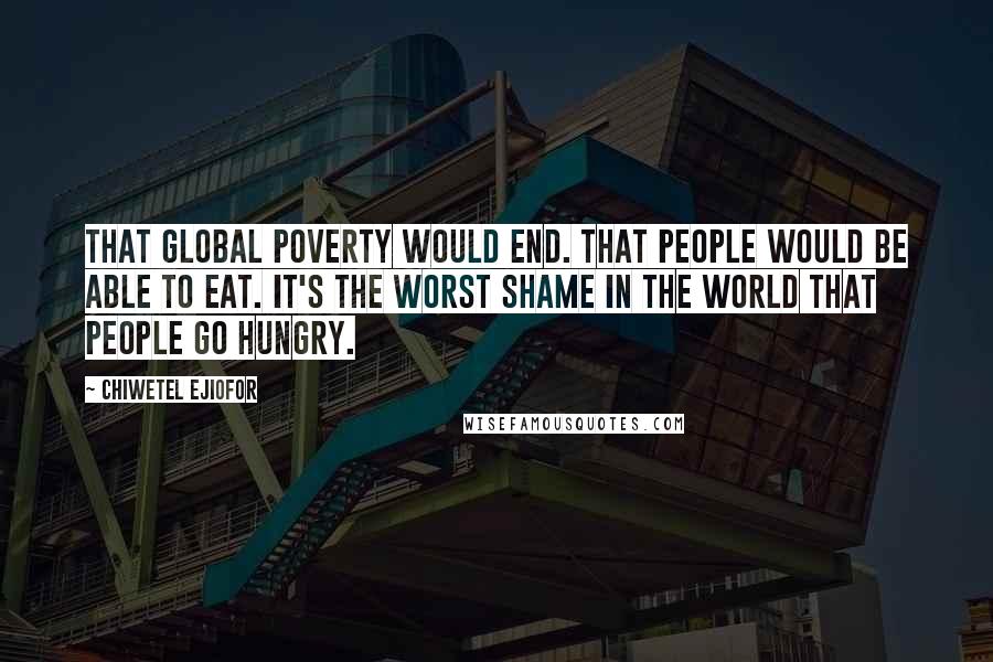 Chiwetel Ejiofor Quotes: That global poverty would end. That people would be able to eat. It's the worst shame in the world that people go hungry.