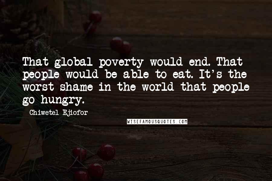 Chiwetel Ejiofor Quotes: That global poverty would end. That people would be able to eat. It's the worst shame in the world that people go hungry.