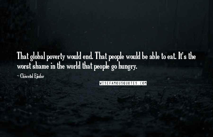 Chiwetel Ejiofor Quotes: That global poverty would end. That people would be able to eat. It's the worst shame in the world that people go hungry.