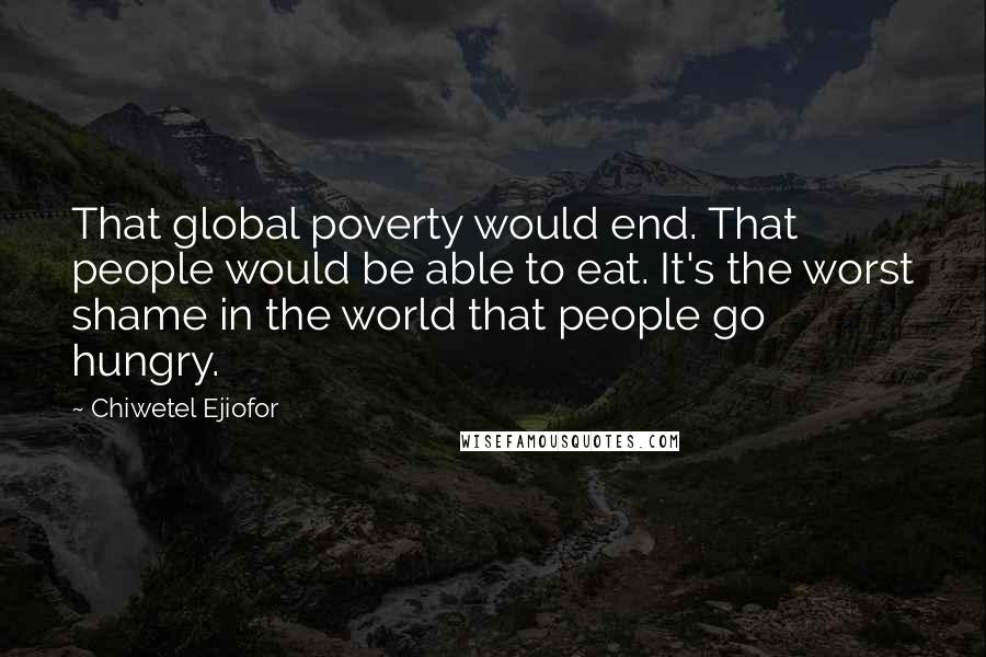Chiwetel Ejiofor Quotes: That global poverty would end. That people would be able to eat. It's the worst shame in the world that people go hungry.