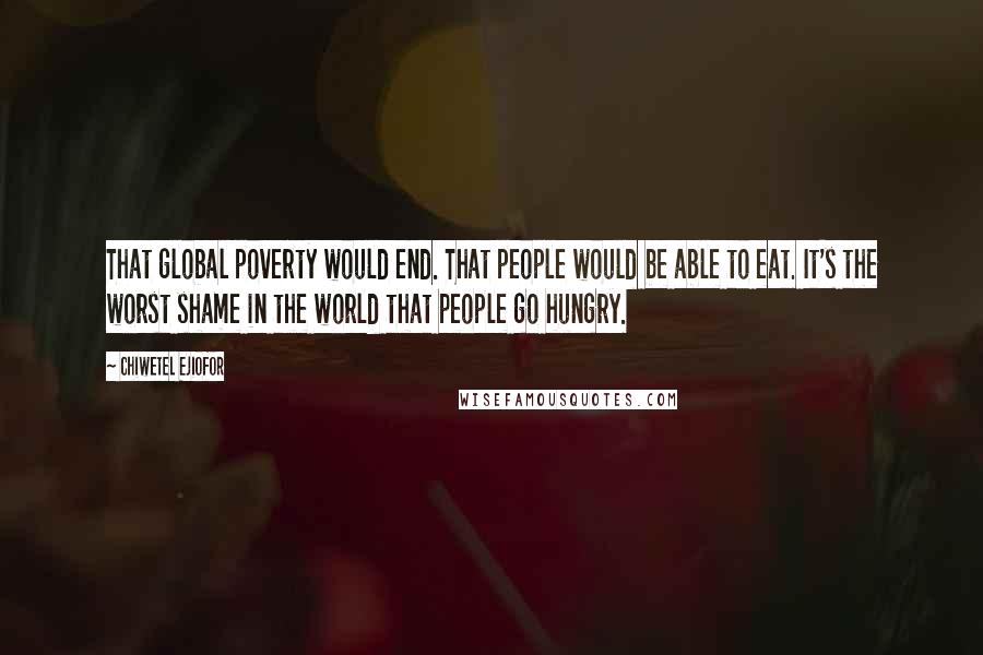 Chiwetel Ejiofor Quotes: That global poverty would end. That people would be able to eat. It's the worst shame in the world that people go hungry.