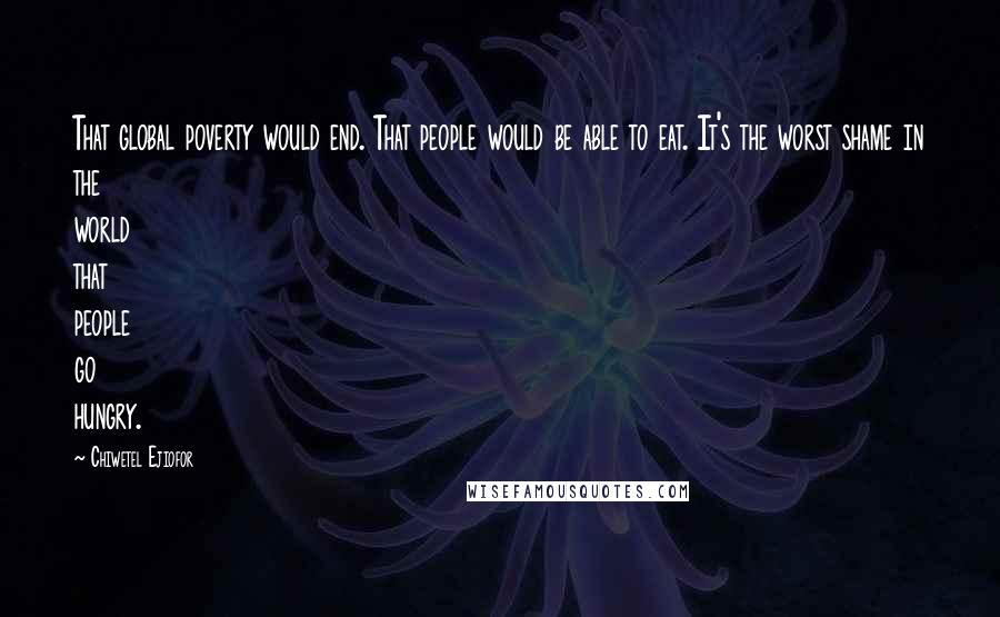 Chiwetel Ejiofor Quotes: That global poverty would end. That people would be able to eat. It's the worst shame in the world that people go hungry.