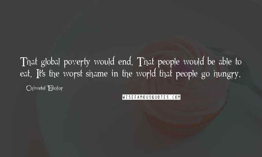 Chiwetel Ejiofor Quotes: That global poverty would end. That people would be able to eat. It's the worst shame in the world that people go hungry.