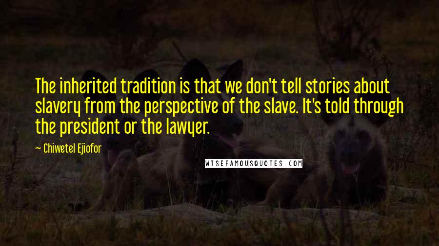 Chiwetel Ejiofor Quotes: The inherited tradition is that we don't tell stories about slavery from the perspective of the slave. It's told through the president or the lawyer.