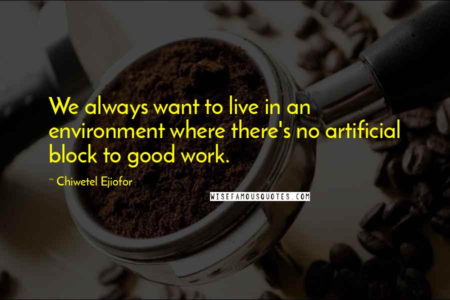 Chiwetel Ejiofor Quotes: We always want to live in an environment where there's no artificial block to good work.