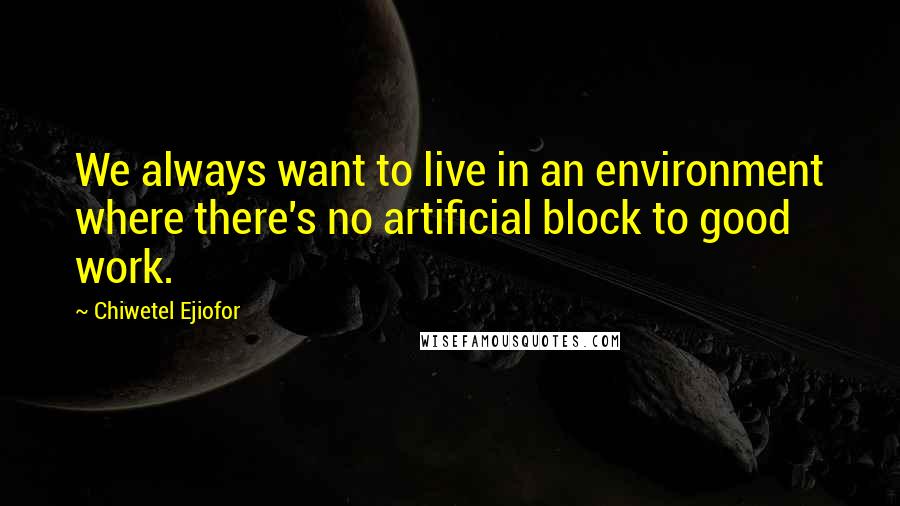 Chiwetel Ejiofor Quotes: We always want to live in an environment where there's no artificial block to good work.