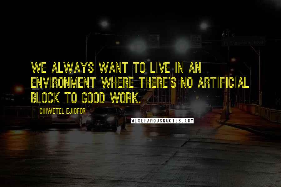 Chiwetel Ejiofor Quotes: We always want to live in an environment where there's no artificial block to good work.