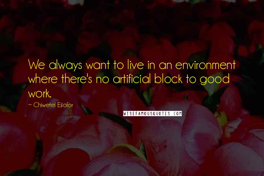 Chiwetel Ejiofor Quotes: We always want to live in an environment where there's no artificial block to good work.