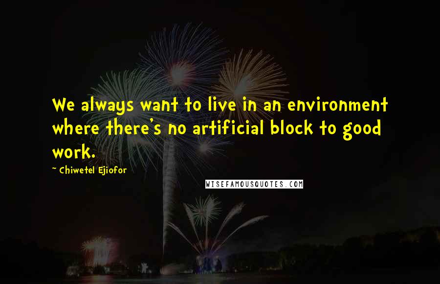 Chiwetel Ejiofor Quotes: We always want to live in an environment where there's no artificial block to good work.