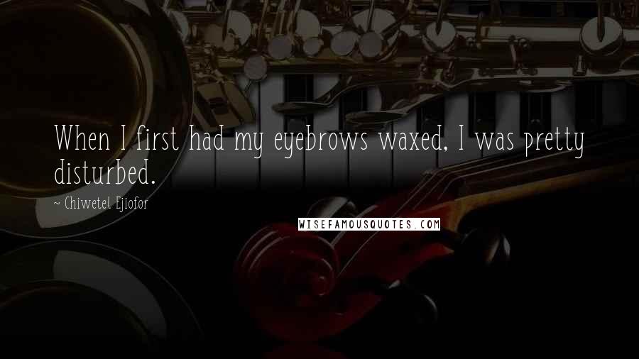 Chiwetel Ejiofor Quotes: When I first had my eyebrows waxed, I was pretty disturbed.