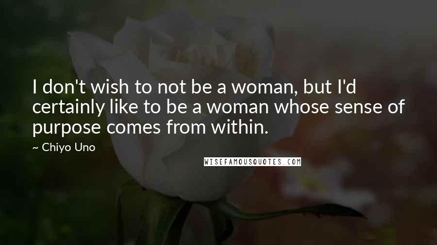 Chiyo Uno Quotes: I don't wish to not be a woman, but I'd certainly like to be a woman whose sense of purpose comes from within.