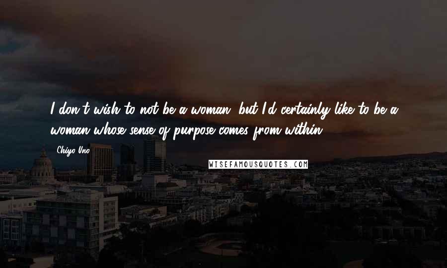 Chiyo Uno Quotes: I don't wish to not be a woman, but I'd certainly like to be a woman whose sense of purpose comes from within.