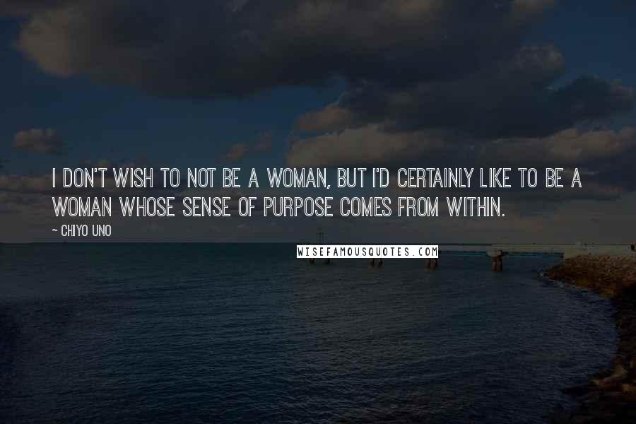 Chiyo Uno Quotes: I don't wish to not be a woman, but I'd certainly like to be a woman whose sense of purpose comes from within.