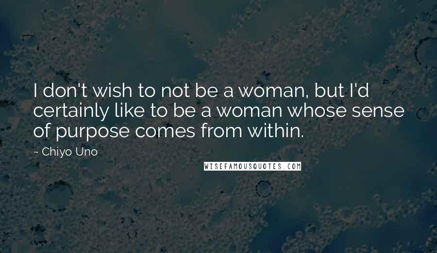 Chiyo Uno Quotes: I don't wish to not be a woman, but I'd certainly like to be a woman whose sense of purpose comes from within.