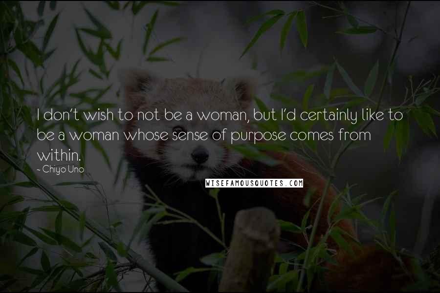Chiyo Uno Quotes: I don't wish to not be a woman, but I'd certainly like to be a woman whose sense of purpose comes from within.