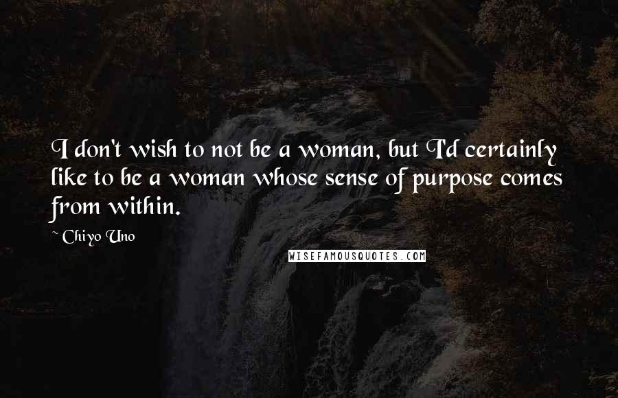 Chiyo Uno Quotes: I don't wish to not be a woman, but I'd certainly like to be a woman whose sense of purpose comes from within.