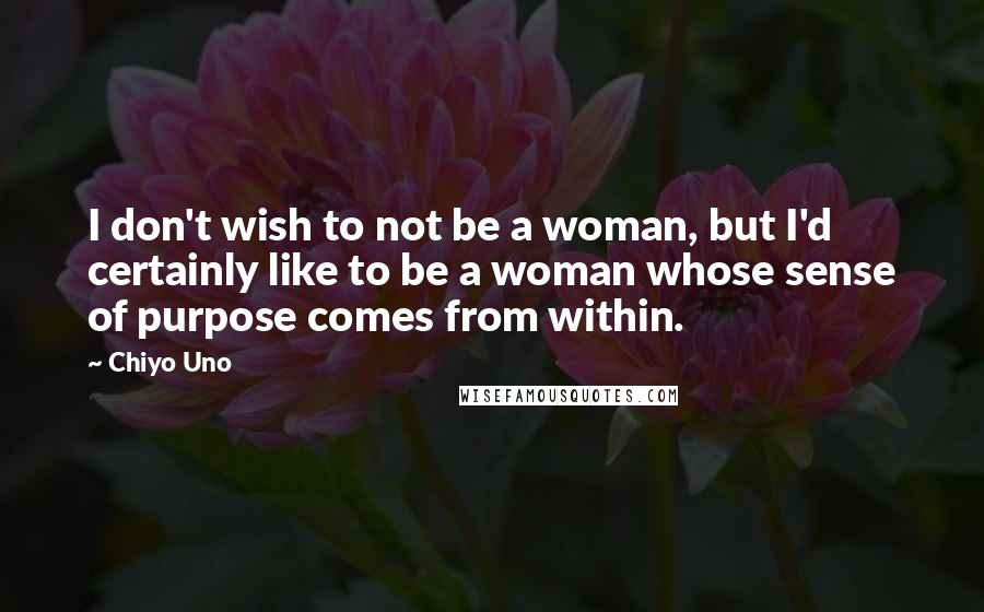 Chiyo Uno Quotes: I don't wish to not be a woman, but I'd certainly like to be a woman whose sense of purpose comes from within.