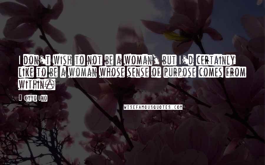 Chiyo Uno Quotes: I don't wish to not be a woman, but I'd certainly like to be a woman whose sense of purpose comes from within.