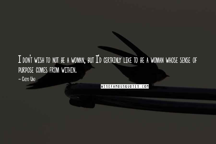 Chiyo Uno Quotes: I don't wish to not be a woman, but I'd certainly like to be a woman whose sense of purpose comes from within.