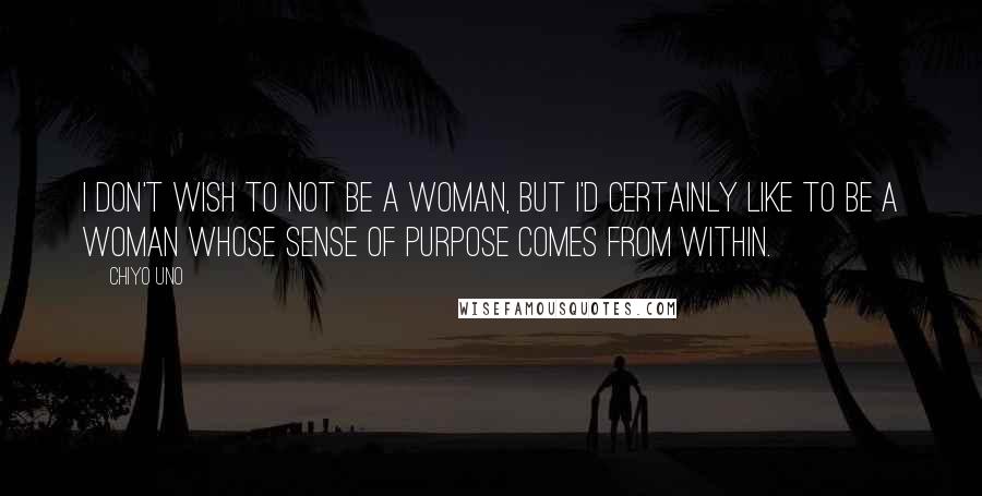 Chiyo Uno Quotes: I don't wish to not be a woman, but I'd certainly like to be a woman whose sense of purpose comes from within.