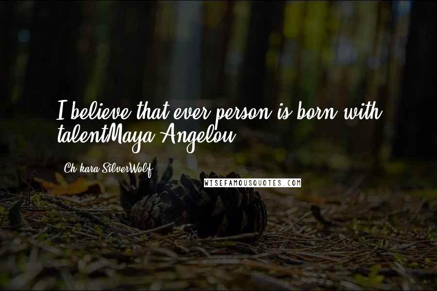 Ch'kara SilverWolf Quotes: I believe that ever person is born with talentMaya Angelou