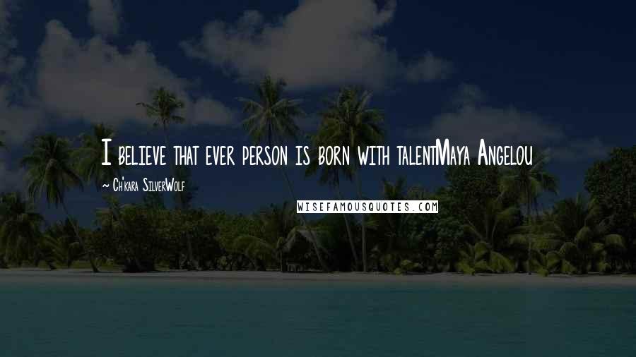 Ch'kara SilverWolf Quotes: I believe that ever person is born with talentMaya Angelou