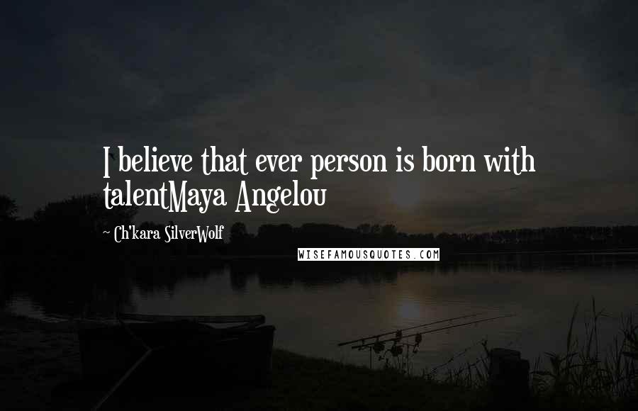 Ch'kara SilverWolf Quotes: I believe that ever person is born with talentMaya Angelou