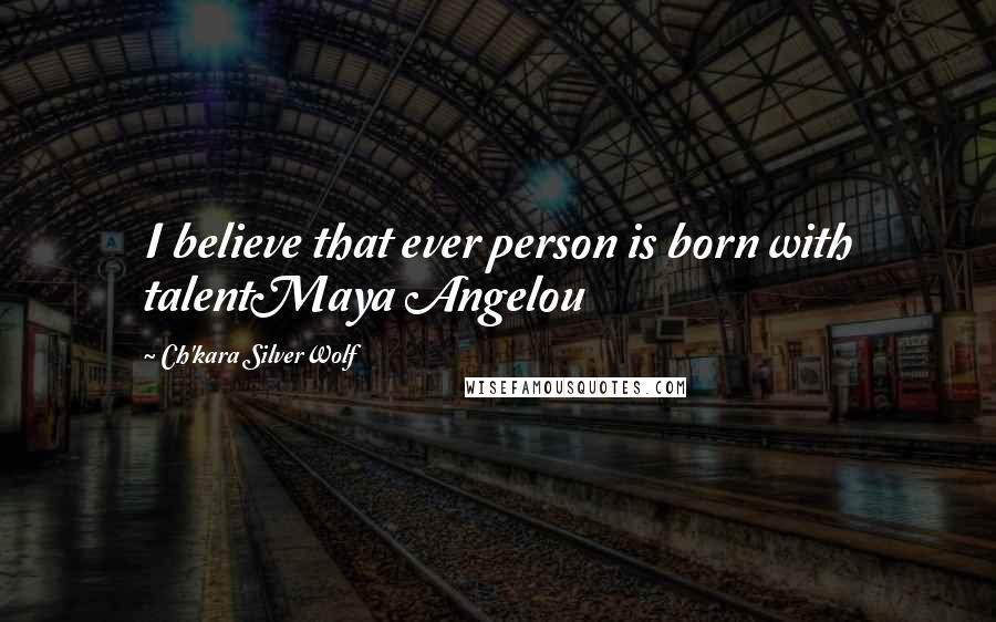 Ch'kara SilverWolf Quotes: I believe that ever person is born with talentMaya Angelou