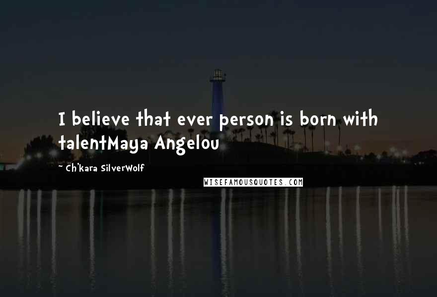 Ch'kara SilverWolf Quotes: I believe that ever person is born with talentMaya Angelou