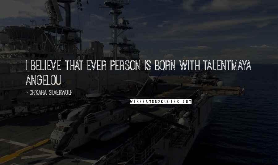 Ch'kara SilverWolf Quotes: I believe that ever person is born with talentMaya Angelou