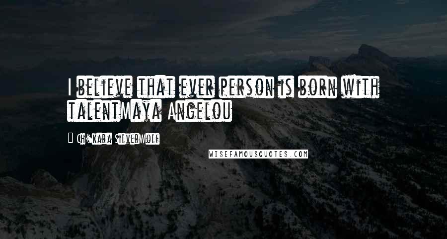 Ch'kara SilverWolf Quotes: I believe that ever person is born with talentMaya Angelou