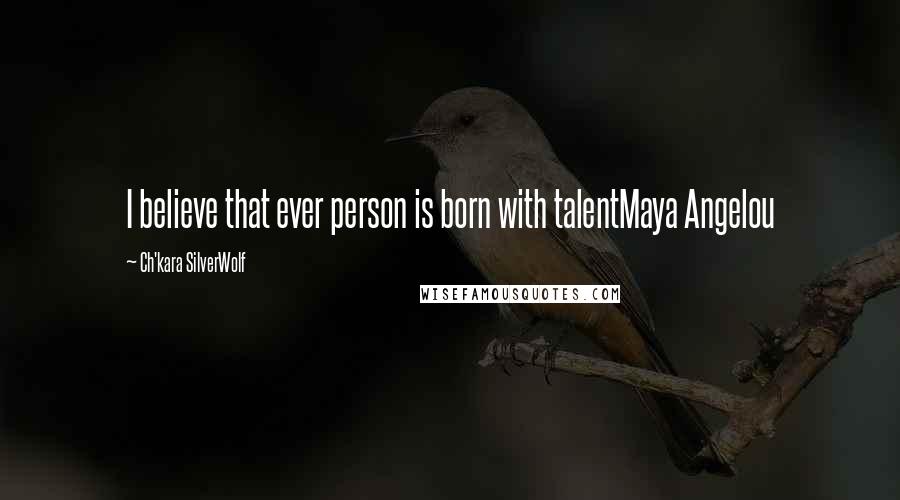 Ch'kara SilverWolf Quotes: I believe that ever person is born with talentMaya Angelou