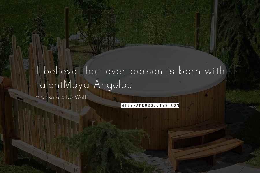 Ch'kara SilverWolf Quotes: I believe that ever person is born with talentMaya Angelou