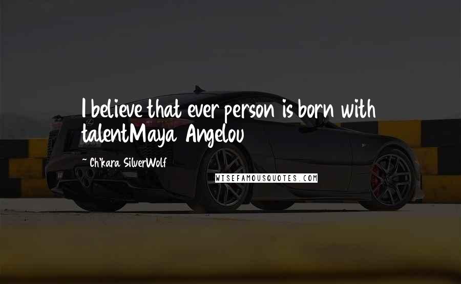 Ch'kara SilverWolf Quotes: I believe that ever person is born with talentMaya Angelou