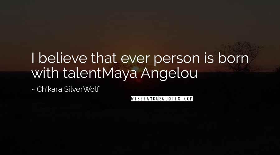 Ch'kara SilverWolf Quotes: I believe that ever person is born with talentMaya Angelou