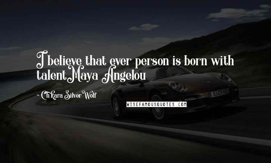 Ch'kara SilverWolf Quotes: I believe that ever person is born with talentMaya Angelou