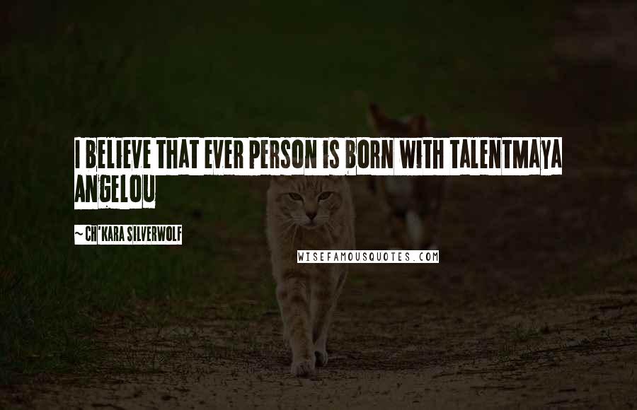 Ch'kara SilverWolf Quotes: I believe that ever person is born with talentMaya Angelou