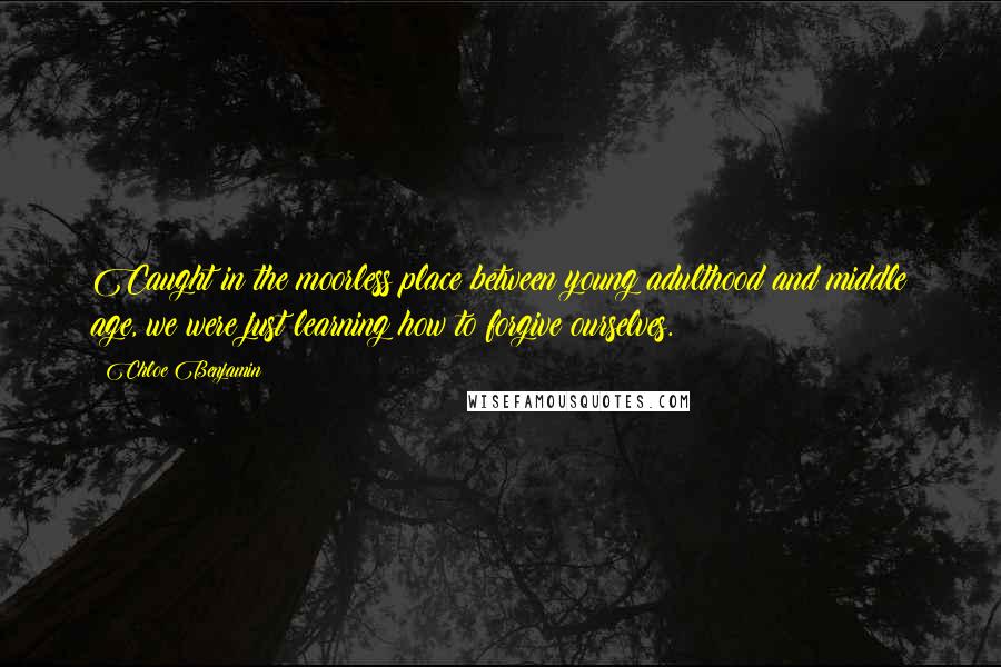 Chloe Benjamin Quotes: Caught in the moorless place between young adulthood and middle age, we were just learning how to forgive ourselves.