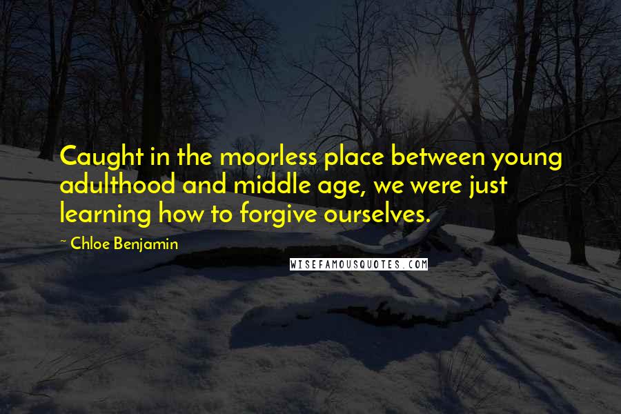 Chloe Benjamin Quotes: Caught in the moorless place between young adulthood and middle age, we were just learning how to forgive ourselves.