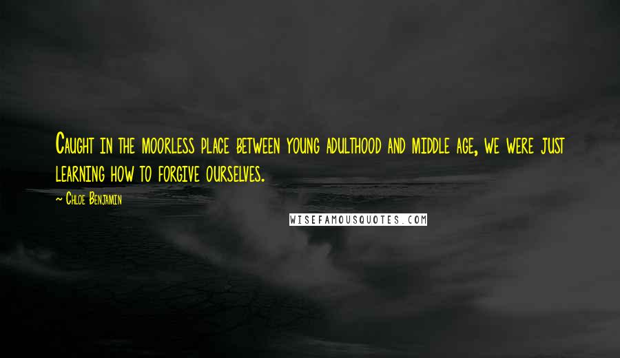 Chloe Benjamin Quotes: Caught in the moorless place between young adulthood and middle age, we were just learning how to forgive ourselves.