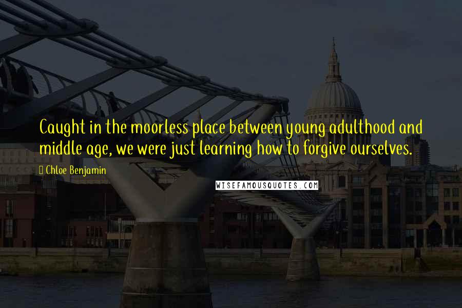 Chloe Benjamin Quotes: Caught in the moorless place between young adulthood and middle age, we were just learning how to forgive ourselves.