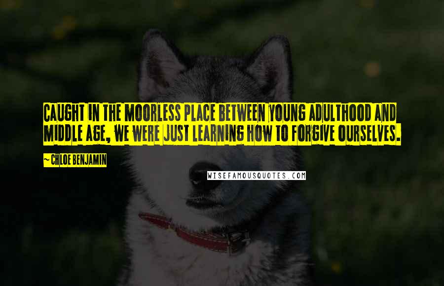 Chloe Benjamin Quotes: Caught in the moorless place between young adulthood and middle age, we were just learning how to forgive ourselves.