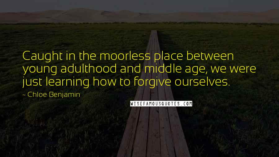 Chloe Benjamin Quotes: Caught in the moorless place between young adulthood and middle age, we were just learning how to forgive ourselves.