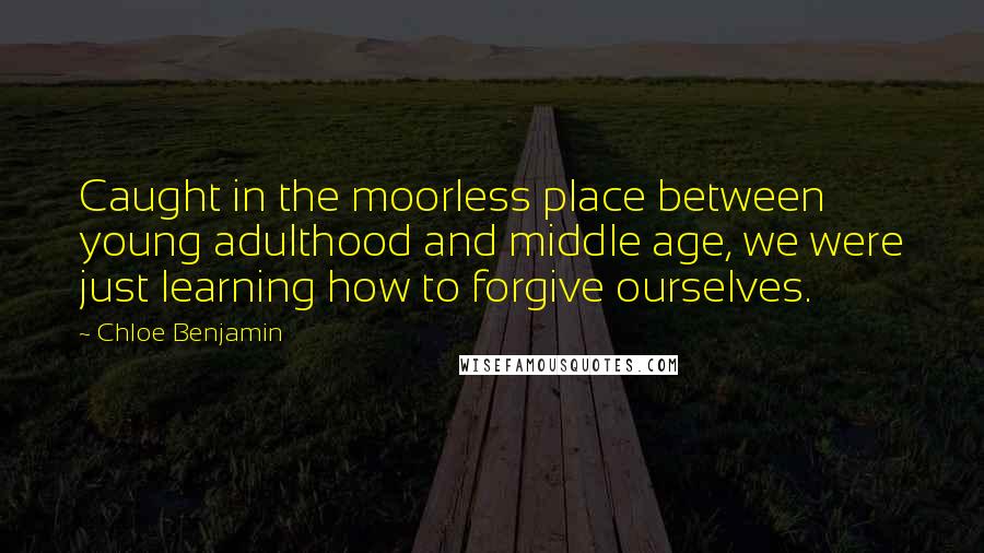 Chloe Benjamin Quotes: Caught in the moorless place between young adulthood and middle age, we were just learning how to forgive ourselves.