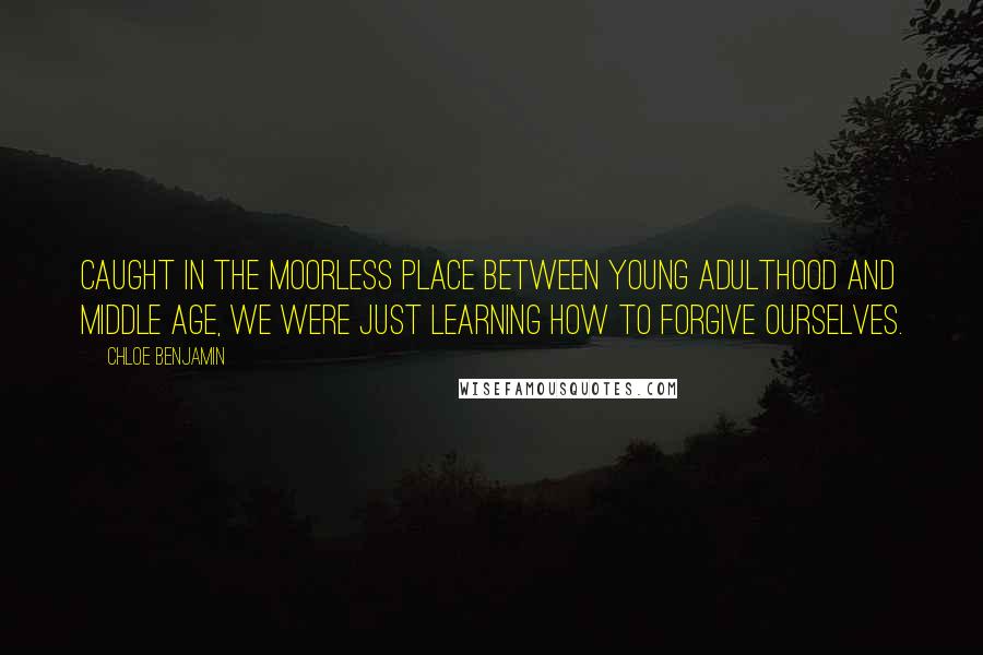 Chloe Benjamin Quotes: Caught in the moorless place between young adulthood and middle age, we were just learning how to forgive ourselves.