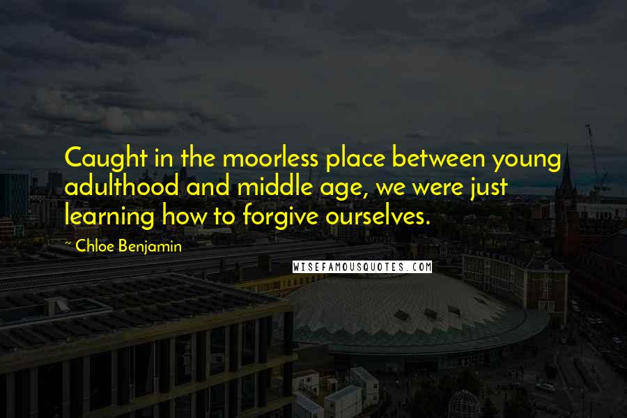 Chloe Benjamin Quotes: Caught in the moorless place between young adulthood and middle age, we were just learning how to forgive ourselves.