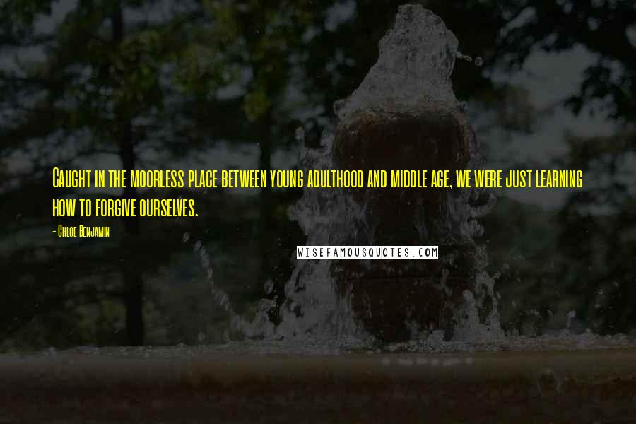 Chloe Benjamin Quotes: Caught in the moorless place between young adulthood and middle age, we were just learning how to forgive ourselves.