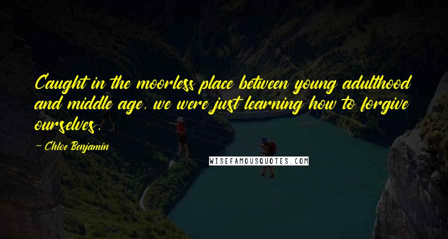 Chloe Benjamin Quotes: Caught in the moorless place between young adulthood and middle age, we were just learning how to forgive ourselves.