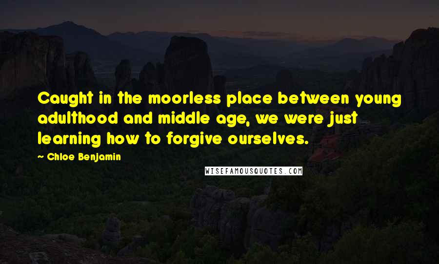 Chloe Benjamin Quotes: Caught in the moorless place between young adulthood and middle age, we were just learning how to forgive ourselves.