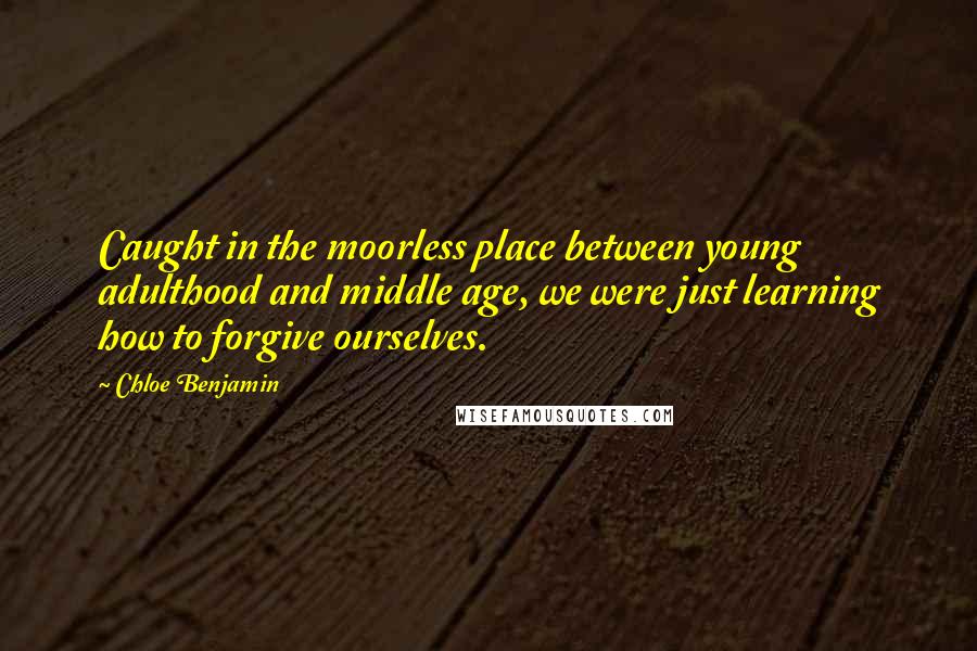 Chloe Benjamin Quotes: Caught in the moorless place between young adulthood and middle age, we were just learning how to forgive ourselves.